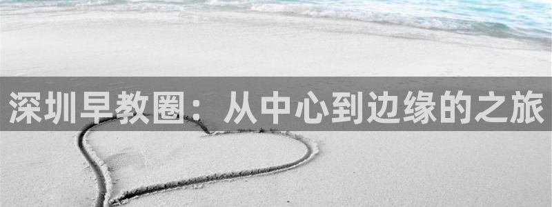 du天狮娱乐 主管注册官网：深圳早教圈：从中心到边缘的之旅